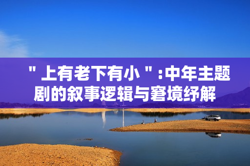 ＂上有老下有小＂:中年主题剧的叙事逻辑与窘境纾解