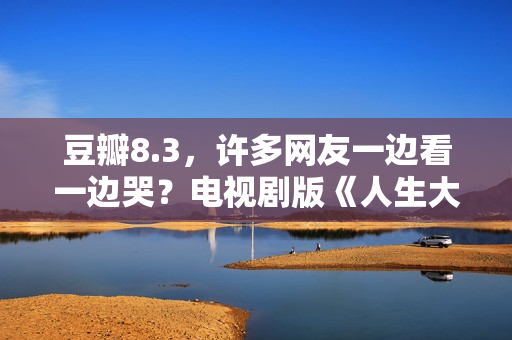 豆瓣8.3，许多网友一边看一边哭？电视剧版《人生大事》也该火了