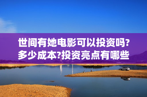 世间有她电影可以投资吗?多少成本?投资亮点有哪些?(世间有她上映)