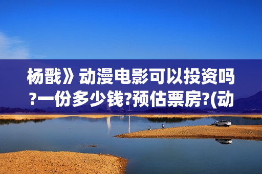 杨戬》动漫电影可以投资吗?一份多少钱?预估票房?(动画电影 杨戬2022) 杨戬》动漫电影可以投资吗?一份多少钱?预估票房?(动画电影 杨戬2022)