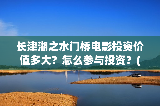 长津湖之水门桥电影投资价值多大？怎么参与投资？(长津湖之水门桥票房)