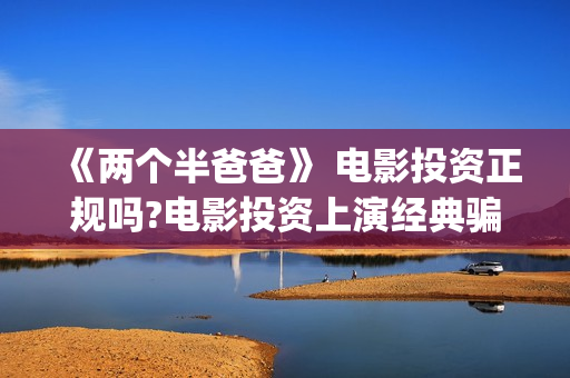 《两个半爸爸》 电影投资正规吗?电影投资上演经典骗局?(两个半爸爸贺岁档)