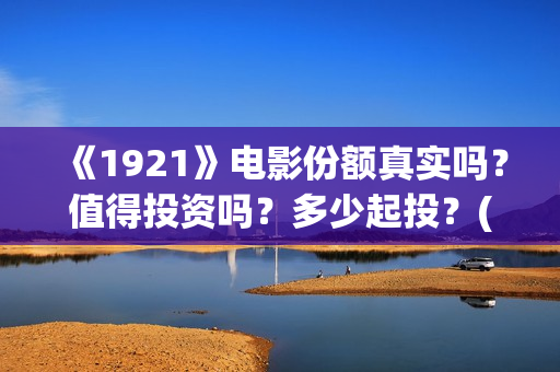 《1921》电影份额真实吗？值得投资吗？多少起投？(《1921》电影完整版)