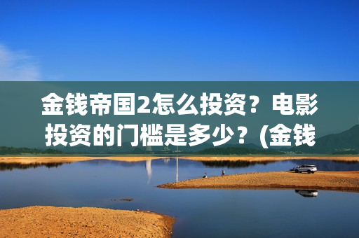 金钱帝国2怎么投资？电影投资的门槛是多少？(金钱帝国2怎么下载不了)