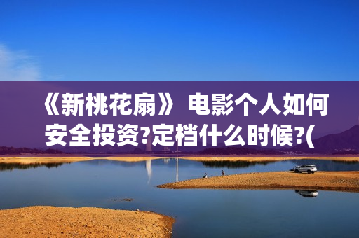 《新桃花扇》 电影个人如何安全投资?定档什么时候?(《新桃花扇》)