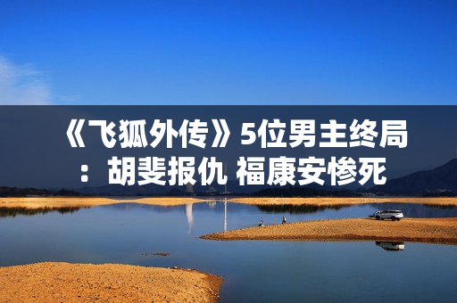 《飞狐外传》5位男主终局：胡斐报仇 福康安惨死