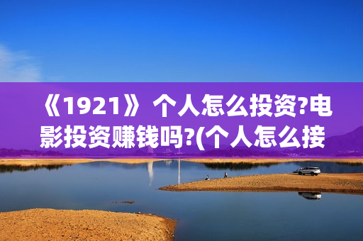 《1921》 个人怎么投资?电影投资赚钱吗?(个人怎么接外贸订单)