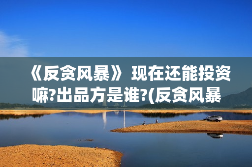 《反贪风暴》 现在还能投资嘛?出品方是谁?(反贪风暴3演员表)