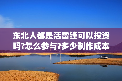 东北人都是活雷锋可以投资吗?怎么参与?多少制作成本?(东北人都是活雷锋电视剧)