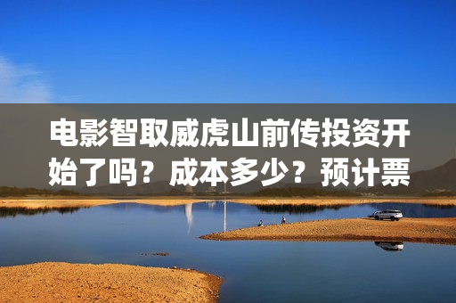电影智取威虎山前传投资开始了吗?成本多少?预计票房多少?(林海雪原电影智取威虎山) 电影智取威虎山前传投资开始了吗?成本多少?预计票房多少?(林海雪原电影智取威虎山)