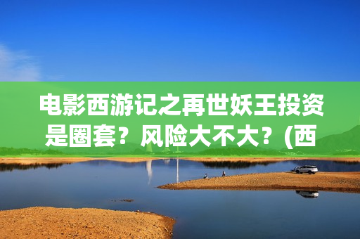 电影西游记之再世妖王投资是圈套？风险大不大？(西游记之再世 在线播放)