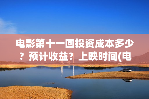 电影第十一回投资成本多少？预计收益？上映时间(电影第十一回投屏观看)