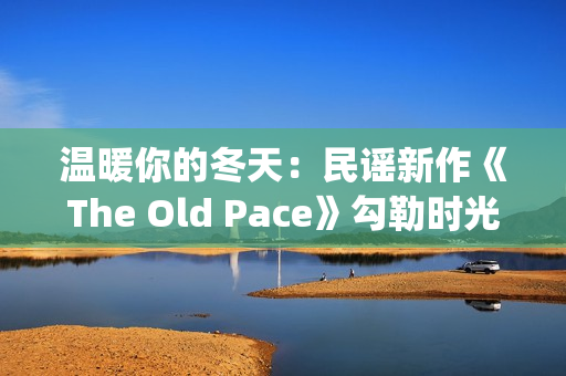 温暖你的冬天：民谣新作《The Old Pace》勾勒时光画卷(温暖你的冬天歌词)