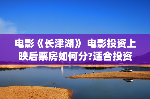 电影《长津湖》 电影投资上映后票房如何分?适合投资吗?(电影长津湖免费观看完整版高清)
