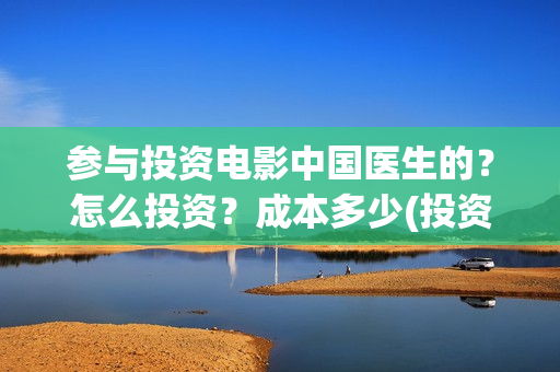 参与投资电影中国医生的？怎么投资？成本多少(投资电影的人在电影产业中被称为)