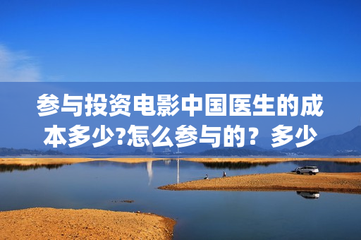 参与投资电影中国医生的成本多少?怎么参与的？多少钱一份(投资电影的人在电影产业中被称为)