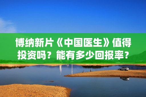 博纳新片《中国医生》值得投资吗？能有多少回报率？如何参与投资？(博纳新电影)