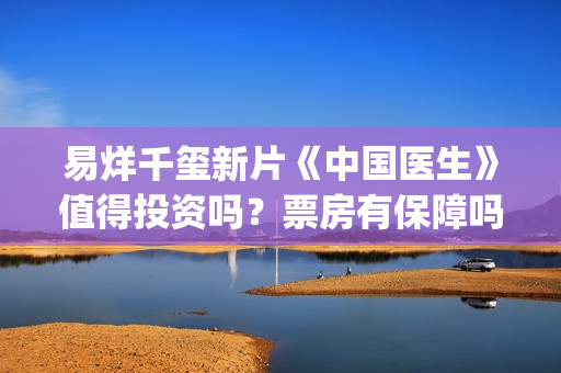 易烊千玺新片《中国医生》值得投资吗？票房有保障吗？有什么优势？(易烊千玺的新片)