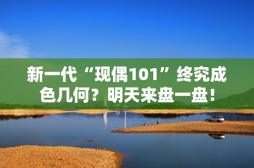 新一代“现偶101”终究成色几何？明天来盘一盘！
