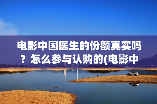 电影中国医生的份额真实吗？怎么参与认购的(电影中国医生讲述)