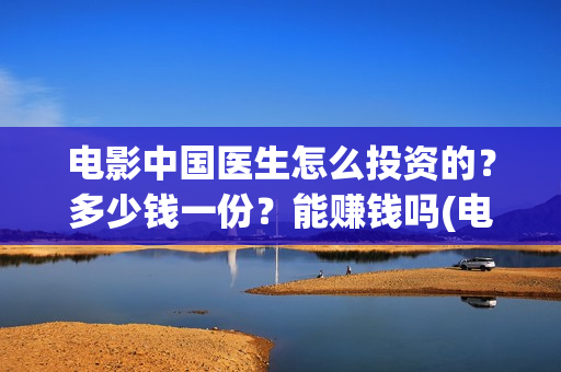 电影中国医生怎么投资的？多少钱一份？能赚钱吗(电影中国医生tc)