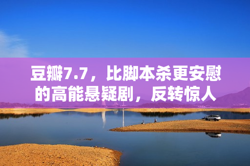 豆瓣7.7，比脚本杀更安慰的高能悬疑剧，反转惊人