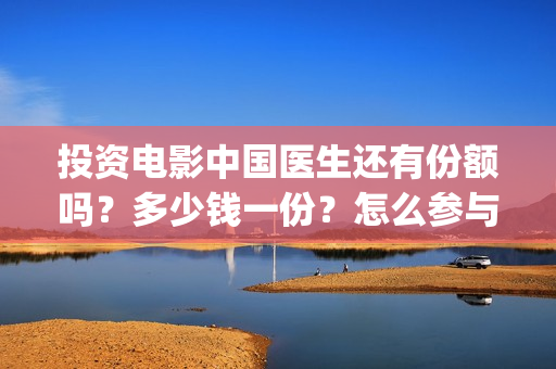 投资电影中国医生还有份额吗？多少钱一份？怎么参与(中国医电影客串)