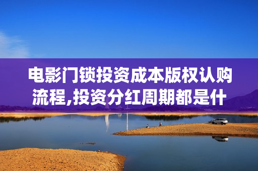 电影门锁投资成本版权认购流程,投资分红周期都是什么？(电影门锁投资成本)