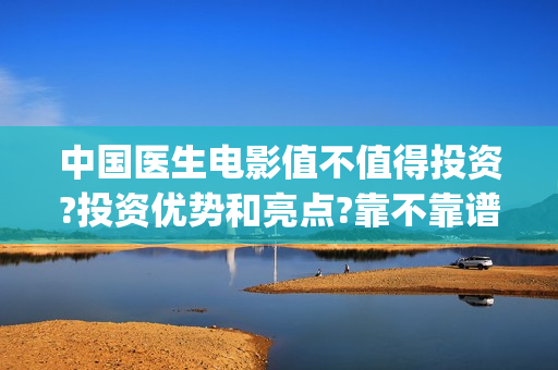 中国医生电影值不值得投资?投资优势和亮点?靠不靠谱?(中国医生的电影是什么)