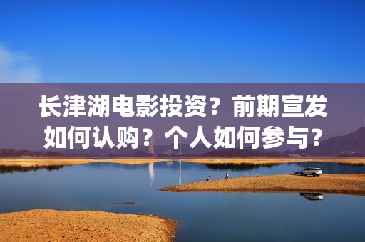 长津湖电影投资？前期宣发如何认购？个人如何参与？(长津湖电影投资了多少亿)