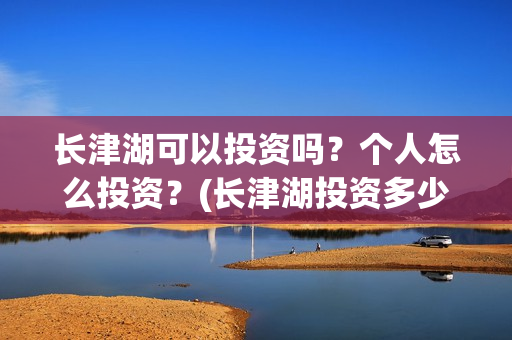长津湖可以投资吗?个人怎么投资?(长津湖投资多少个亿) 长津湖可以投资吗?个人怎么投资?(长津湖投资多少个亿)
