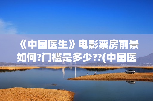 《中国医生》电影票房前景如何?门槛是多少??(中国医生电影免费观看完整版)