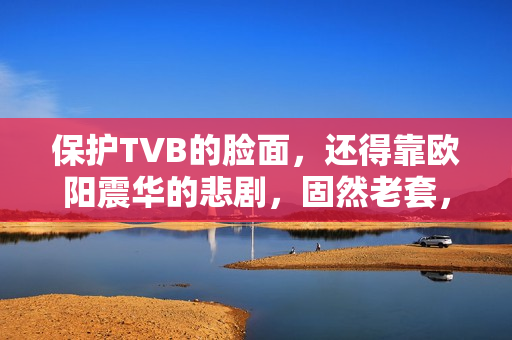 保护TVB的脸面，还得靠欧阳震华的悲剧，固然老套，却拉满情怀值