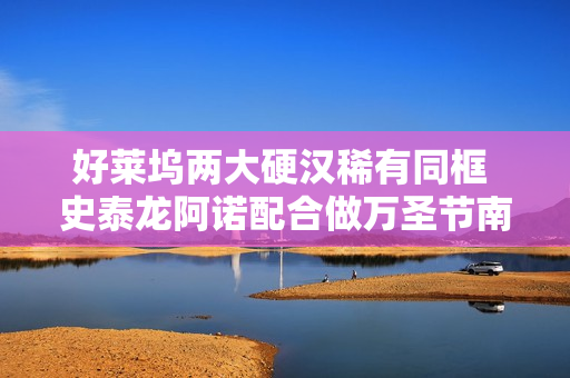 好莱坞两大硬汉稀有同框 史泰龙阿诺配合做万圣节南瓜