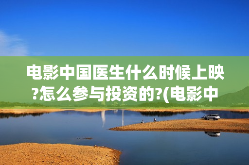 电影中国医生什么时候上映?怎么参与投资的?(电影中国医生什么时候上映)