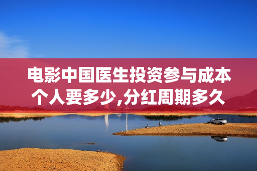 电影中国医生投资参与成本个人要多少,分红周期多久(电影中国医生撤档原因)