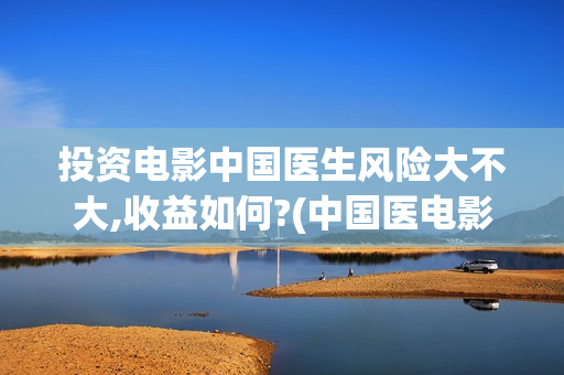 投资电影中国医生风险大不大,收益如何?(中国医电影客串)
