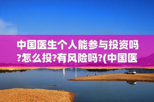 中国医生个人能参与投资吗?怎么投?有风险吗?(中国医生个人能看病吗)