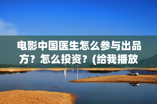 电影中国医生怎么参与出品方？怎么投资？(给我播放电影中国医生)