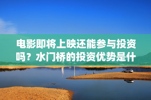 电影即将上映还能参与投资吗？水门桥的投资优势是什么？(即将电影上映时间表)