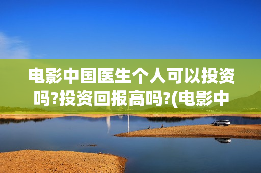 电影中国医生个人可以投资吗?投资回报高吗?(电影中国医生tc)