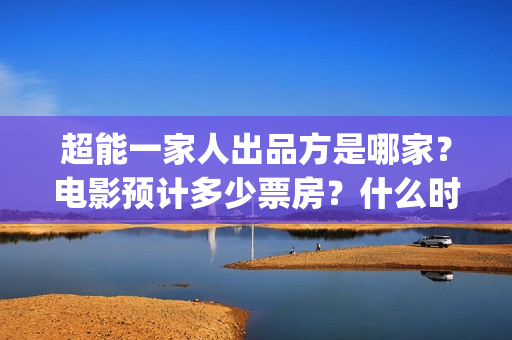 超能一家人出品方是哪家？电影预计多少票房？什么时候上映？(超能一家人简介)
