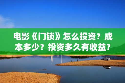 电影《门锁》怎么投资?成本多少?投资多久有收益?(电影《门锁》怎么拍的) 电影《门锁》怎么投资?成本多少?投资多久有收益?(电影《门锁》怎么拍的)
