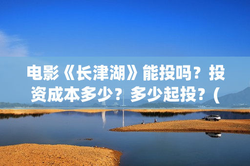 电影《长津湖》能投吗？投资成本多少？多少起投？(电影《长津湖》完整版播放)