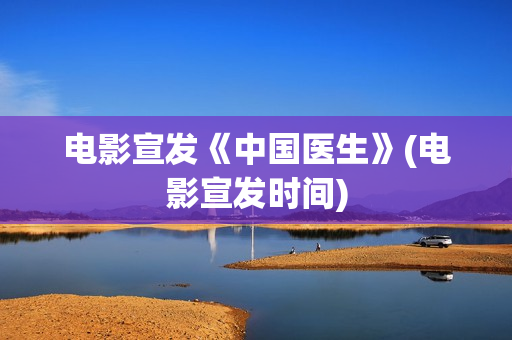 电影宣发《中国医生》(电影宣发时间)
