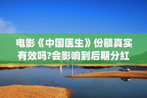 电影《中国医生》份额真实有效吗?会影响到后期分红吗?(电影中国医生2021)