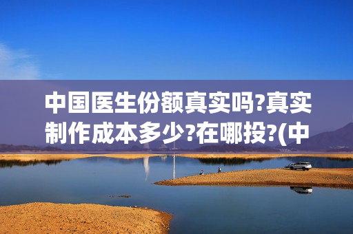 中国医生份额真实吗?真实制作成本多少?在哪投?(中国医生比例排名)