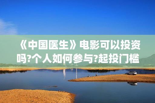 《中国医生》电影可以投资吗?个人如何参与?起投门槛多少?(中国医生电子化注册系统个人查询)