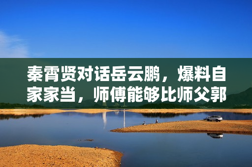 秦霄贤对话岳云鹏，爆料自家家当，师傅能够比师父郭德纲都富