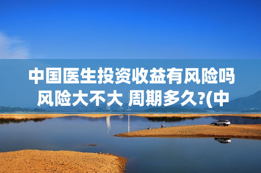 中国医生投资收益有风险吗 风险大不大 周期多久?(中国医生 投资)